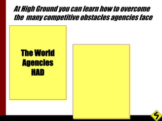 At High Ground you can learn how to overcome 
the many competitive obstacles agencies face 
The World 
Agencies 
HAD 
 
