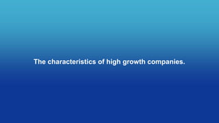 The characteristics of high growth companies.
 