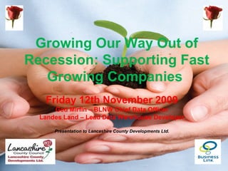 Growing Our Way Out of
Recession: Supporting Fast
   Growing Companies
   Friday 12th November 2009
      Ged Mirfin – BLNW Chief Data Officer
  Landes Land – Lead Data Warehouse Developer

      Presentation to Lancashire County Developments Ltd.
 