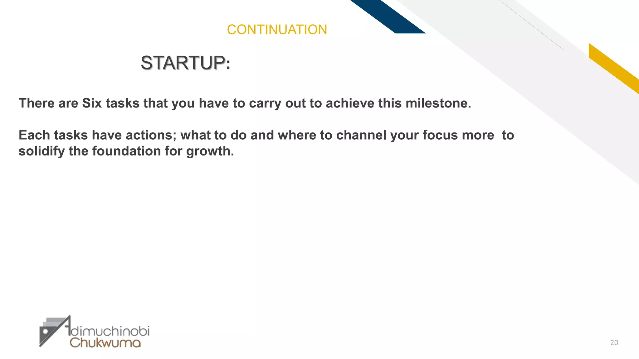 FR
20
STARTUP:
There are Six tasks that you have to carry out to achieve this milestone.
Each tasks have actions; what to do and where to channel your focus more to
solidify the foundation for growth.
CONTINUATION
 