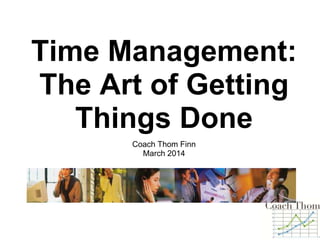 Time Management:
The Art of Getting
Things Done
Coach Thom Finn
March 2014
 