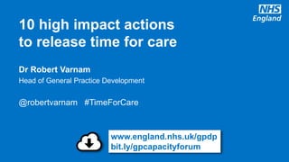 @robertvarnam #GPConf16
Dr Robert Varnam
Head of General Practice Development
@robertvarnam #TimeForCare
10 high impact actions
to release time for care
www.england.nhs.uk/gpdp
bit.ly/gpcapacityforum
 