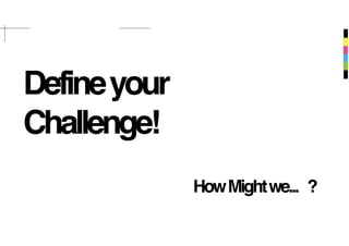 Defineyour
Challenge!
HowMightwe... ?
 