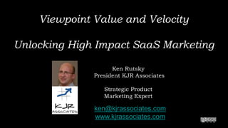 Viewpoint Value and Velocity

Unlocking High Impact SaaS Marketing

                    Ken Rutsky
              President KJR Associates

                 Strategic Product
                 Marketing Expert

              ken@kjrassociates.com
              www.kjrassociates.com
 