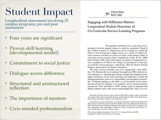 Student Impact
Longitudinal assessment involving 25
campus programs; pre and post
assessment
✤

Four years are signiﬁcant"

✤

Proven skill learning
(developmental model)"

✤

Commitment to social justice"

✤

Dialogue across difference"

✤

Structured and unstructured
reﬂection"

✤

The importance of mentors"

✤

Civic-minded professionalism

 