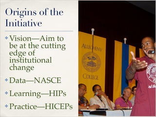 Origins of the
Initiative
✤

Vision—Aim to
be at the cutting
edge of
institutional
change"

✤

Data—NASCE"

✤

Learning—HIPs"

✤

Practice—HICEPs

 