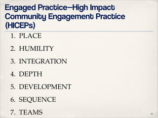 Engaged Practice—High Impact
Community Engagement Practice
(HICEPs)
1. PLACE "
2. HUMILITY"
3. INTEGRATION"
4. DEPTH"
5. DEVELOPMENT"
6. SEQUENCE"
7. TEAMS 

!26

 