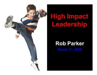 High Impact
Leadership
Rob Parker
March 31, 2008
 