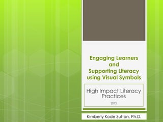 Engaging Learners
         and
 Supporting Literacy
using Visual Symbols

High Impact Literacy
      Practices
           2012




Kimberly Kode Sutton, Ph.D.
 