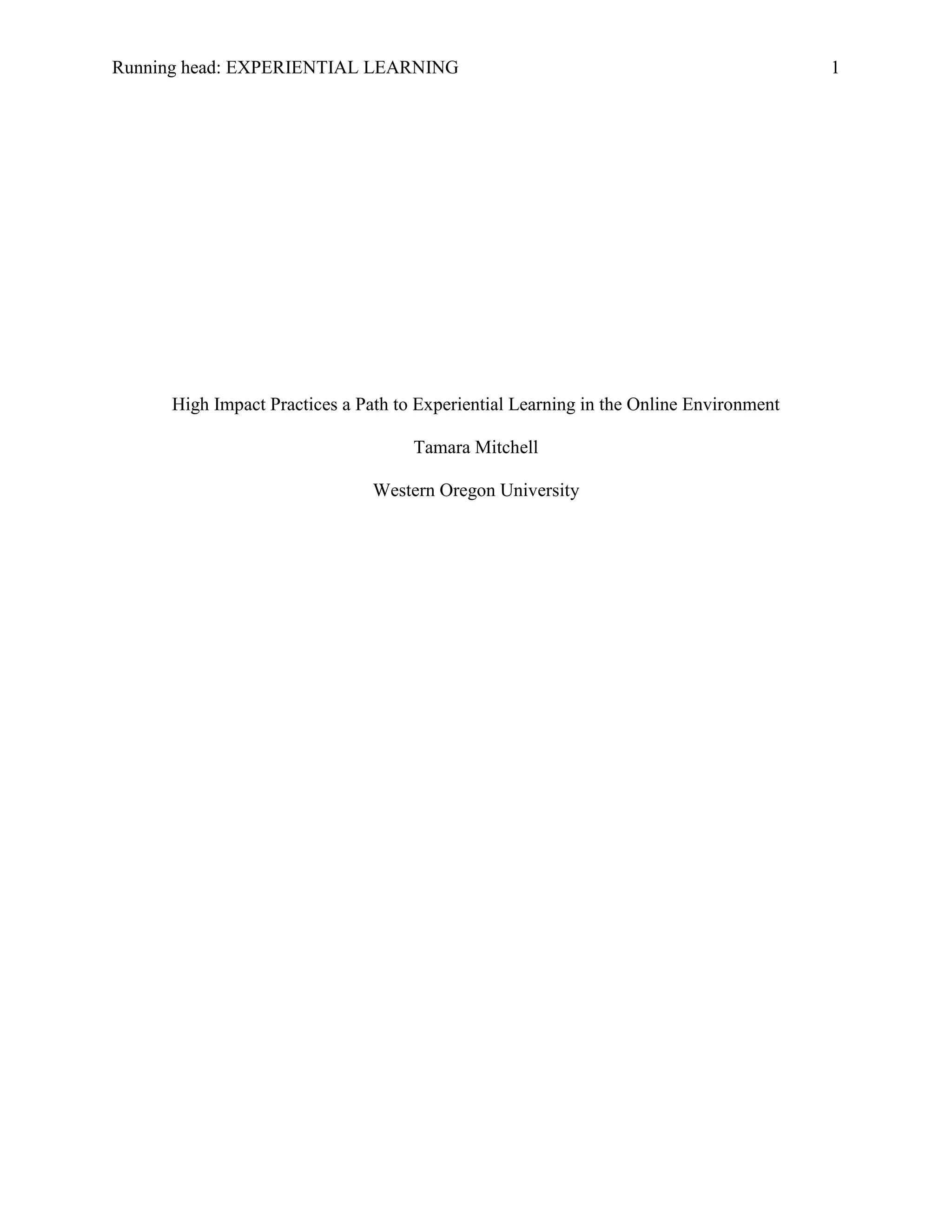 Running head: EXPERIENTIAL LEARNING 1
High Impact Practices a Path to Experiential Learning in the Online Environment
Tamara Mitchell
Western Oregon University
 