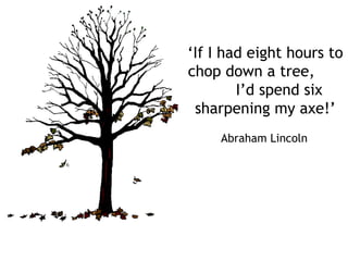 ‘If I had eight hours to
chop down a tree,
I’d spend six
sharpening my axe!’
Abraham Lincoln
 