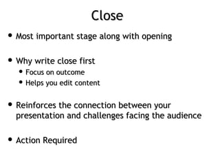 CloseClose
 Most important stage along with openingMost important stage along with opening
 Why write close firstWhy write close first
 Focus on outcomeFocus on outcome
 Helps you edit contentHelps you edit content
 Reinforces the connection between yourReinforces the connection between your
presentation and challenges facing the audiencepresentation and challenges facing the audience
 Action RequiredAction Required
 