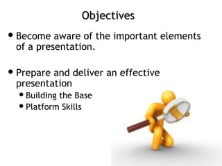 ObjectivesObjectives
Become aware of the important elements
of a presentation.
Prepare and deliver an effective
presentation
Building the Base
Platform Skills
 