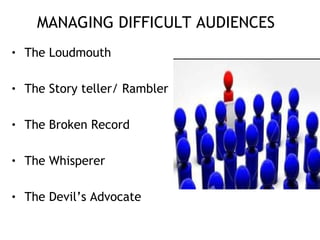 MANAGING DIFFICULT AUDIENCES
• The Loudmouth
• The Story teller/ Rambler
• The Broken Record
• The Whisperer
• The Devil’s Advocate
 