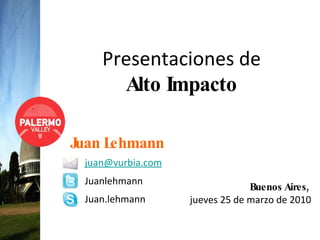 Presentaciones de  Alto Impacto Buenos Aires,  jueves 25 de marzo de 2010 Juan Lehmann [email_address] Juanlehmann Juan.lehmann 