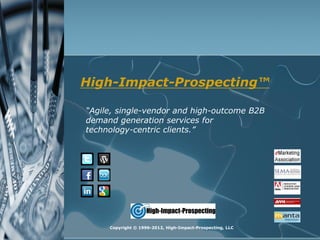 High-Impact-Prospecting™

“Agile, single-vendor and high-outcome B2B
demand generation services for
technology-centric clients.”




     Copyright © 1996-2012, High-Impact-Prospecting, LLC
 