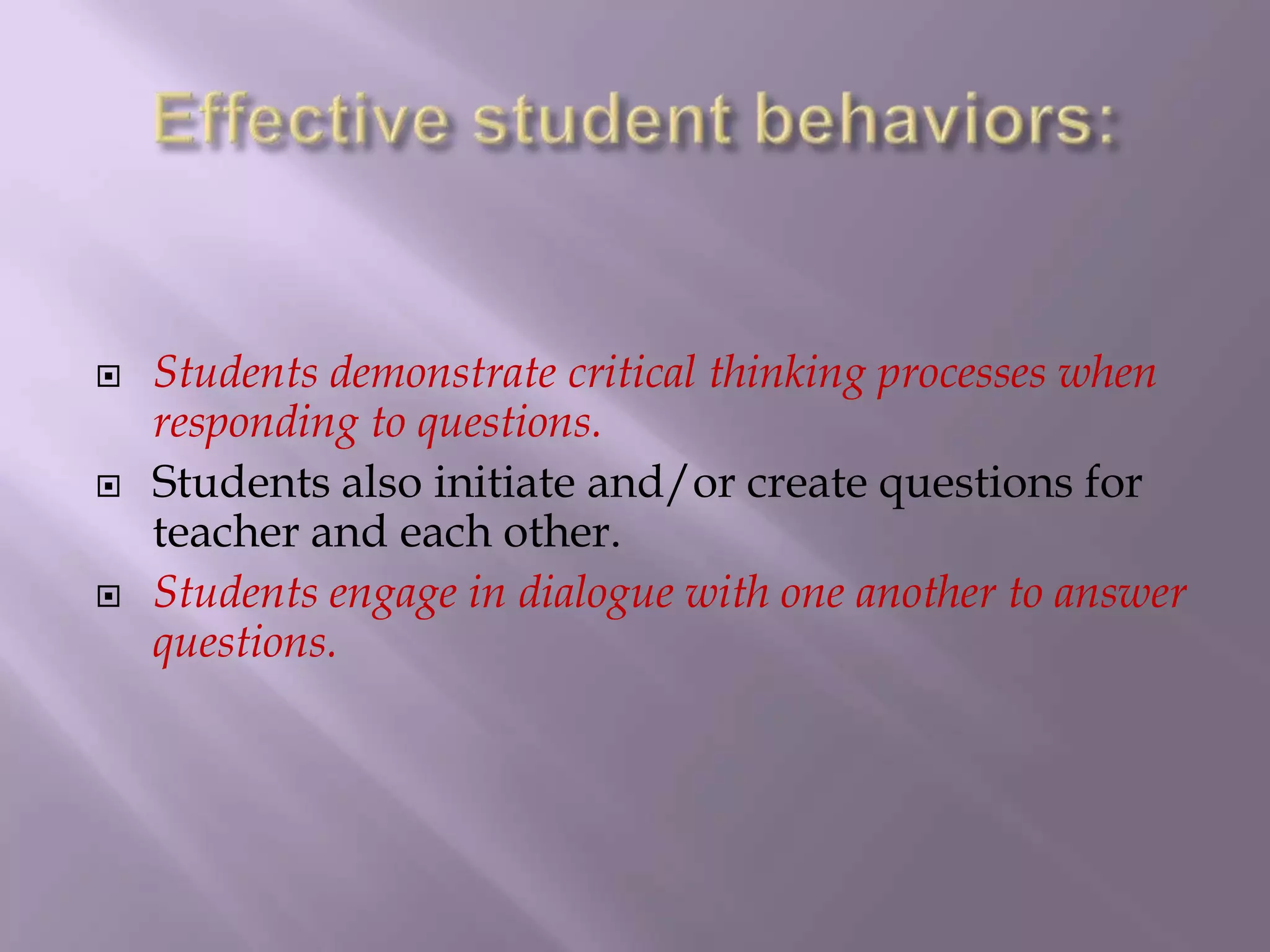 Effective student behaviors:Students demonstrate critical thinking processes when responding to questions. Students also initiate and/or create questions for teacher and each other. Students engage in dialogue with one another to answer questions. 