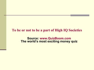 To be or not to be a part of High IQ Societies Source:  www.QuizBoom.com The world’s most exciting money quiz 