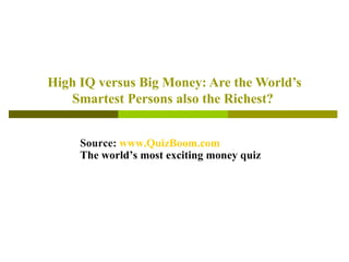 High IQ versus Big Money: Are the World’s Smartest Persons also the Richest?   Source:  www.QuizBoom.com The world’s most exciting money quiz 