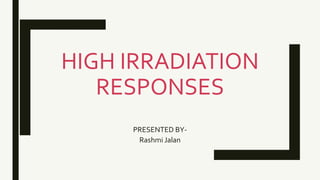 HIGH IRRADIATION
RESPONSES
PRESENTED BY-
Rashmi Jalan
 