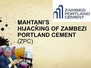 MAHTANI’S
HIJACKING OF ZAMBEZI
PORTLAND CEMENT
(ZPC)
 