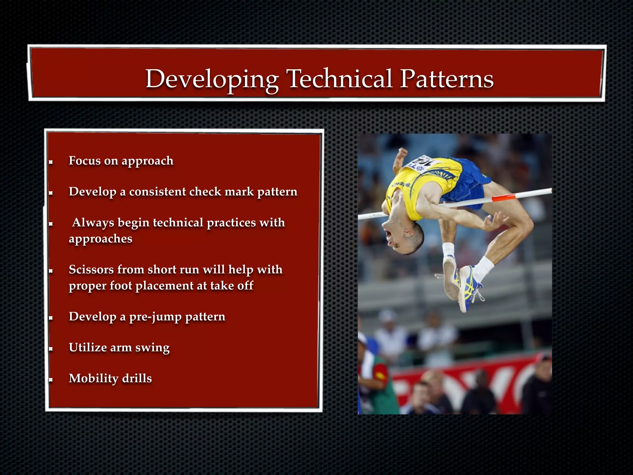 Developing Technical Patterns

Focus on approach

Develop a consistent check mark pattern

 Always begin technical practices with
approaches

Scissors from short run will help with
proper foot placement at take off

Develop a pre-jump pattern

Utilize arm swing

Mobility drills
 