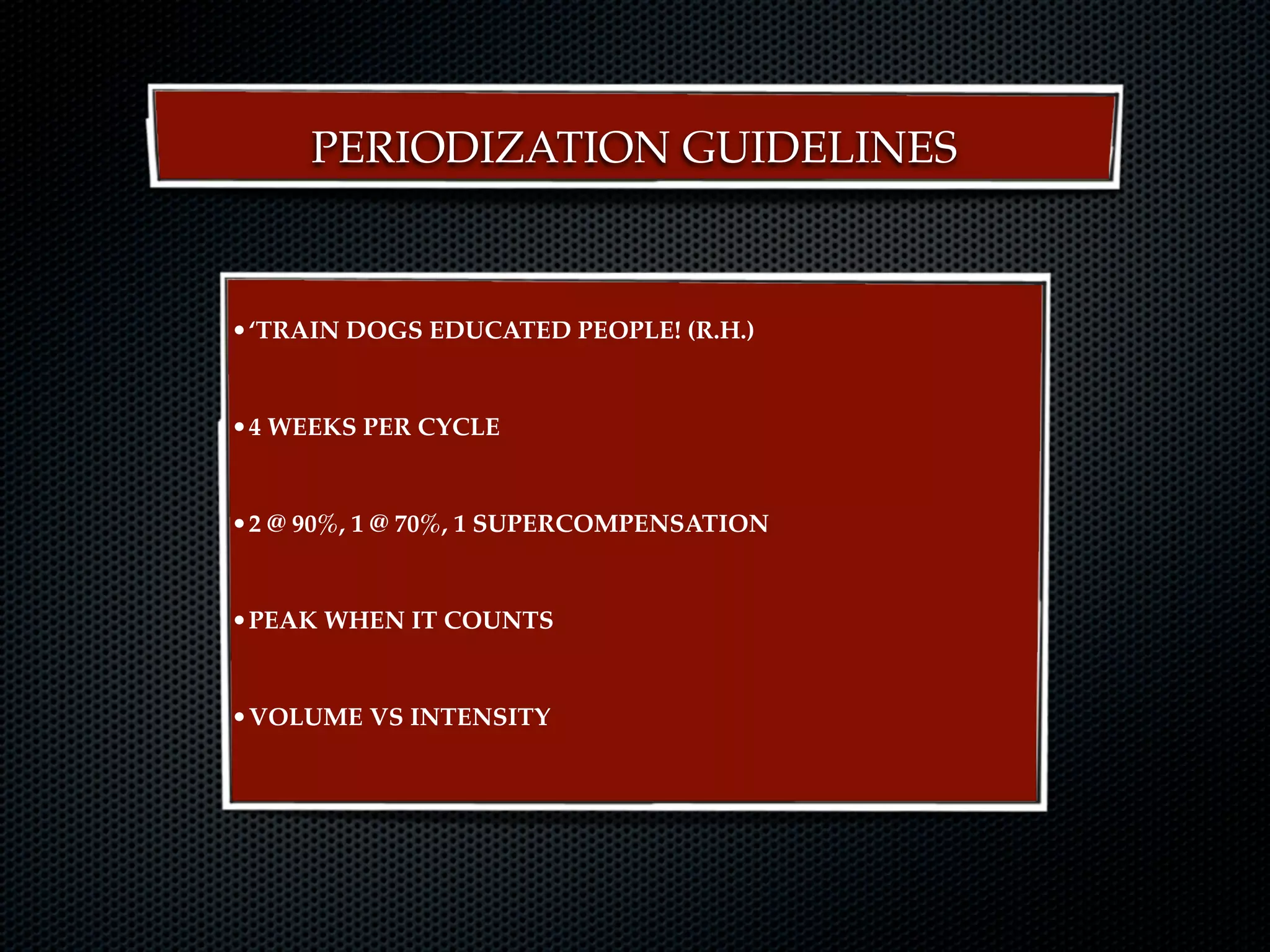 PERIODIZATION GUIDELINES



•‘TRAIN DOGS EDUCATED PEOPLE! (R.H.)


•4 WEEKS PER CYCLE


•2 @ 90%, 1 @ 70%, 1 SUPERCOMPENSATION


•PEAK WHEN IT COUNTS


•VOLUME VS INTENSITY
 