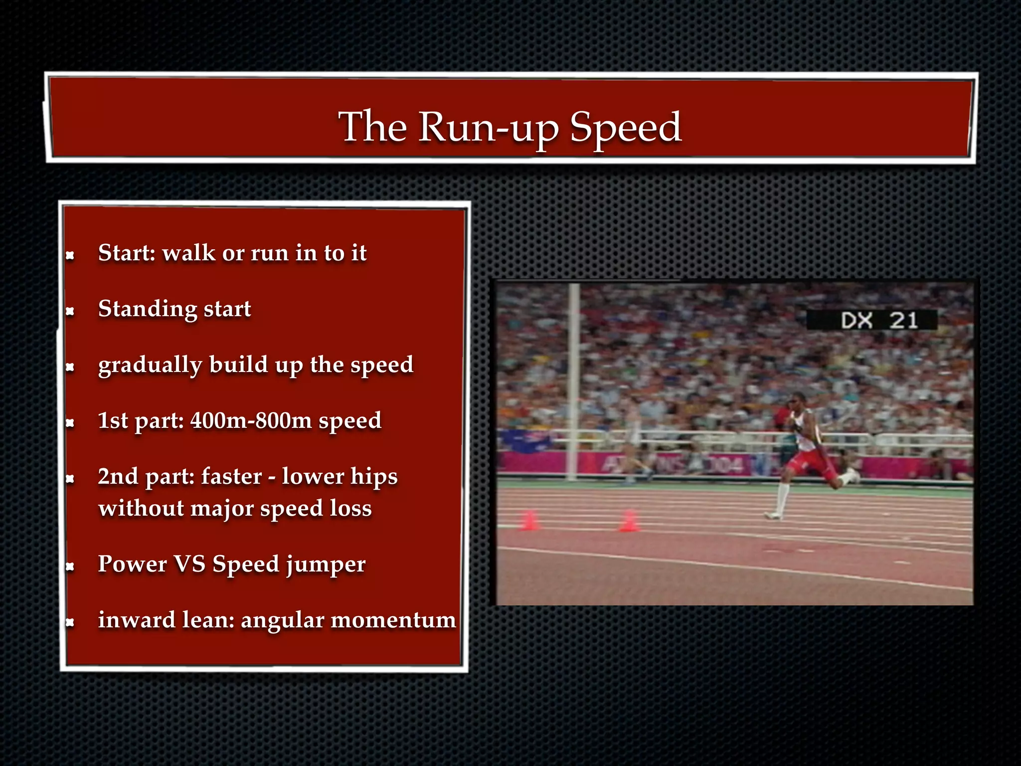 The Run-up Speed

Start: walk or run in to it

Standing start

gradually build up the speed

1st part: 400m-800m speed

2nd part: faster - lower hips
without major speed loss

Power VS Speed jumper

inward lean: angular momentum
 