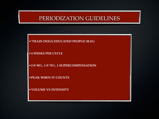 PERIODIZATION GUIDELINES



•‘TRAIN DOGS EDUCATED PEOPLE! (R.H.)


•4 WEEKS PER CYCLE


•2 @ 90%, 1 @ 70%, 1 SUPERCOMPENSATION


•PEAK WHEN IT COUNTS


•VOLUME VS INTENSITY
 