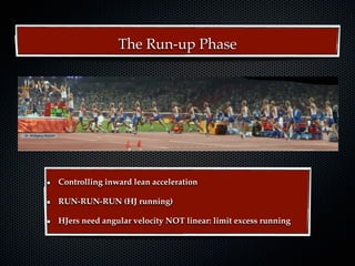 Technique and technicall t i i
                                     T h i       d t h i training
ng
                                            The Run-up Phase




     Dr. Wolfgang Ritzdorf




                                            18th NACACTFCA Conference Aruba October 2008    Dr. Wolfgang Ritzdorf


                             Controlling inward lean acceleration

                             RUN-RUN-RUN (HJ running)

                             HJers need angular velocity NOT linear: limit excess running
 