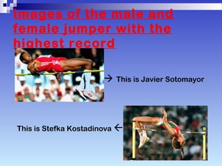 Images of the male and
female jumper with the
highest record
This is Javier Sotomayor
This is Stefka Kostadinova 