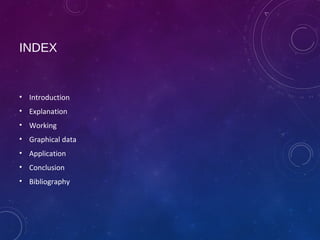 INDEX
• Introduction
• Explanation
• Working
• Graphical data
• Application
• Conclusion
• Bibliography
 