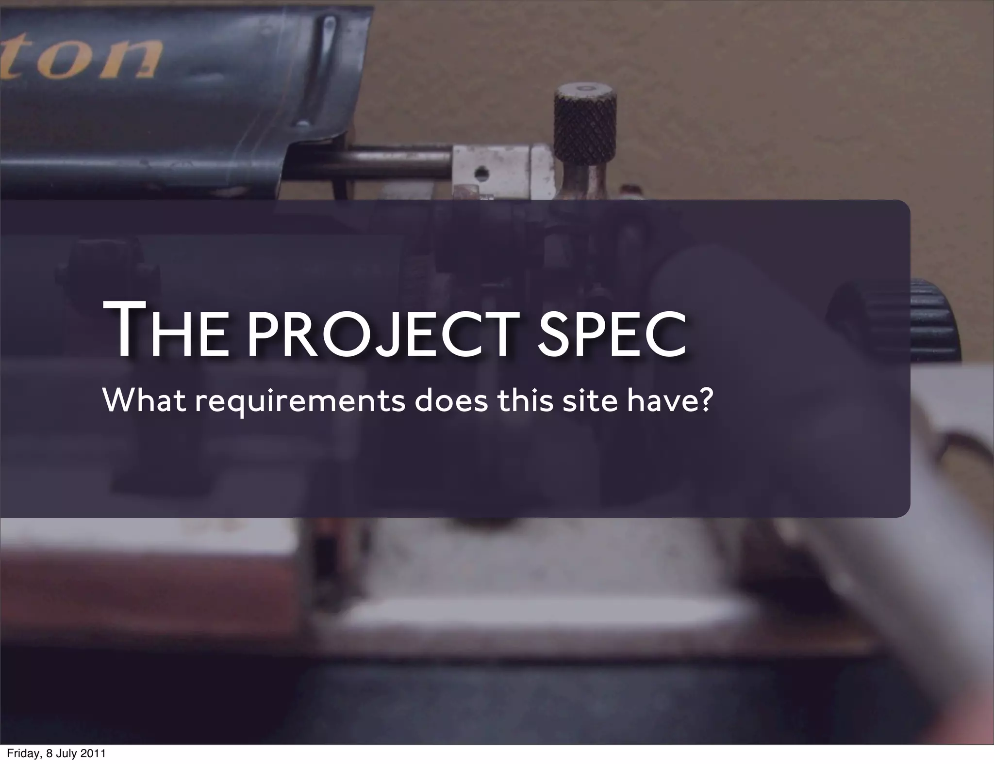 THE PROJECT SPEC
                 What requirements does this site have?




Friday, 8 July 2011
 