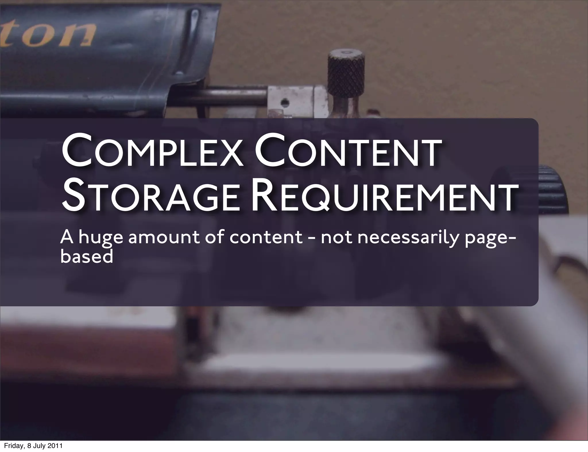 COMPLEX CONTENT
                 STORAGE REQUIREMENT
                 A huge amount of content - not necessarily page-
                 based




Friday, 8 July 2011
 