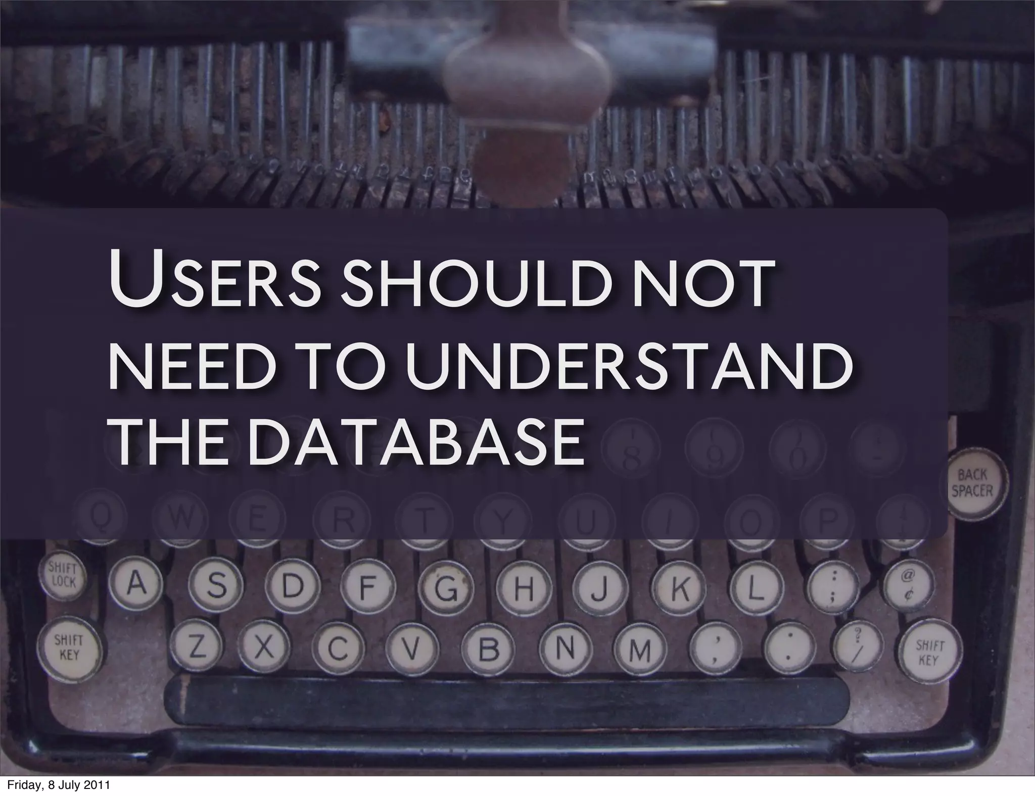 USERS SHOULD NOT
                 NEED TO UNDERSTAND
                 THE DATABASE



Friday, 8 July 2011
 