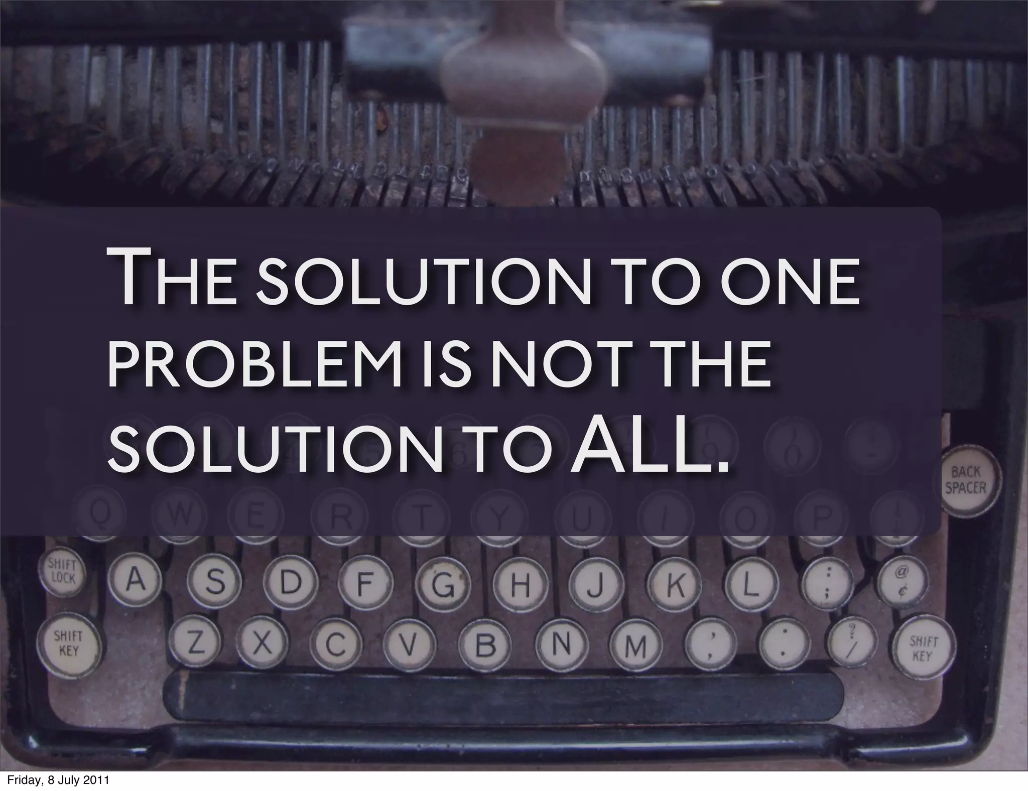 THE SOLUTION TO ONE
                 PROBLEM IS NOT THE
                 SOLUTION TO ALL.



Friday, 8 July 2011
 