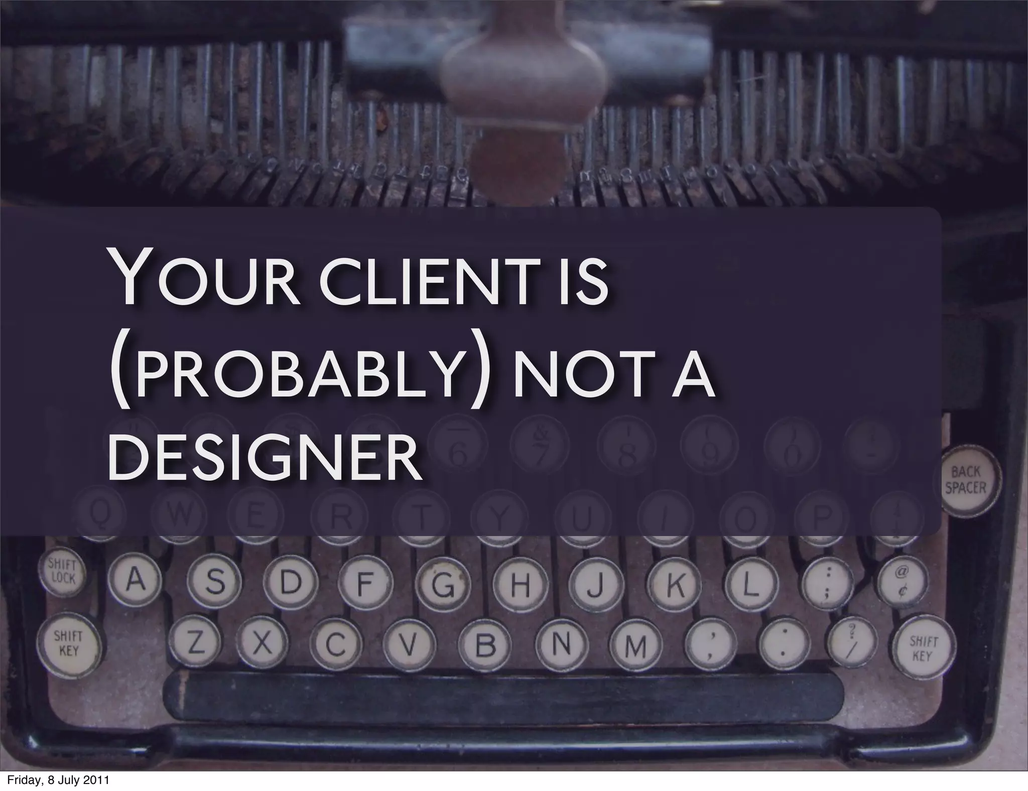 YOUR CLIENT IS
                 (PROBABLY) NOT A
                 DESIGNER



Friday, 8 July 2011
 