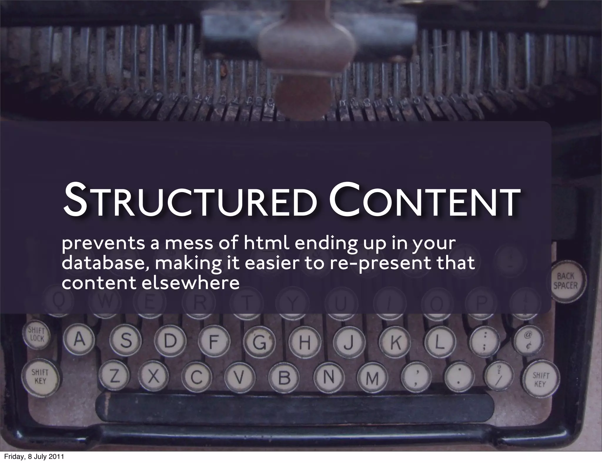 STRUCTURED CONTENT
                 prevents a mess of html ending up in your
                 database, making it easier to re-present that
                 content elsewhere




Friday, 8 July 2011
 