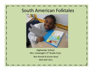 South American Folktales  




         Highlander School 
   Mrs. Cavanagh’s 3rd Grade Class 
      Blair Brendli & Kristen Boyd 
             RISD MAT 2011 
 