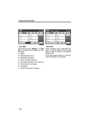 AUDIO/VIDEO SYSTEM




       U6080GS                                  U6089GS

“Type A "”                               “Type Seek”
Each time you touch “A Type ” or “Type   When a program is set, “Type Seek” ap-
"”, the program type changes as in the   pears. Touch the switch and the system
following:                               starts to seek the station in the relevant
D ROCK                                   program type.
D MISC (Miscellaneous)                   If any type program station is not found,
                                         “Nothing” appears on the display.
D INFORM (Information)
D EASY LIS (Easy listening)
D CLS/JAZZ (Classical music and Jazz)
D R & B (Rhythm and Blues)
D RELIGION
D ALART (Emergency message)




158
 