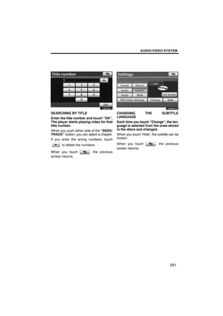 AUDIO/VIDEO SYSTEM




       U6054GS

SEARCHING BY TITLE                         CHANGING          THE         SUBTITLE
Enter the title number and touch “OK”.     LANGUAGE
The player starts playing video for that   Each time you touch “Change”, the lan-
title number.                              guage is selected from the ones stored
When you push either side of the “SEEK/    in the discs and changed.
TRACK” button, you can select a chapter.   When you touch “Hide”, the subtitle can be
If you enter the wrong numbers, touch      hidden.

       to delete the numbers.              When you touch            , the previous
                                           screen returns.
When you touch           , the previous
screen returns.




                                                                               201
 