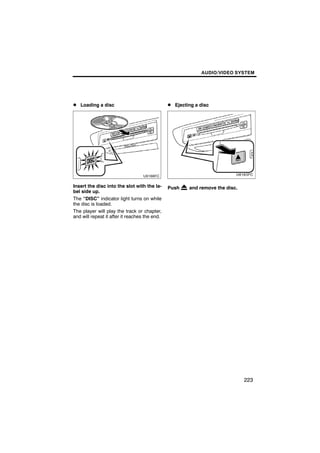 AUDIO/VIDEO SYSTEM




D Loading a disc                               D Ejecting a disc




Insert the disc into the slot with the la-     Push    and remove the disc.
bel side up.
The “DISC” indicator light turns on while
the disc is loaded.
The player will play the track or chapter,
and will repeat it after it reaches the end.




                                                                              223
 