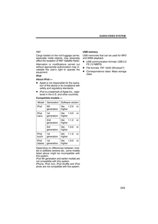 AUDIO/VIDEO SYSTEM




XMr                                              USB memory
Cargo loaded on the roof luggage carrier,        USB memories that can be used for MP3
especially metal objects, may adversely          and WMA playback.
affect the reception of XMr Satellite Radio.     D USB communication formats: USB 2.0
Alternation or modifications carried out            FS (12 MBPS)
without appropriate authorization may in-        D File formats: FAT 16/32 (Windowsr)
validate the user’s right to operate the
equipment.                                       D Correspondence class: Mass storage
                                                    class
iPod
About iPod —
D Apple is not responsible for the opera-
    tion of this device or its compliance with
    safety and regulatory standards.
D iPod is a trademark of Apple Inc., regis-
    tered in the U.S. and other countries.
Compatible models —
 Model     Generation Software version
 iPod      5th            Ver. 1.2.0      or
           generation     higher
 iPod      1st            Ver. 1.3.0      or
 nano      generation     higher
           2nd            Ver. 1.1.2      or
           generation     higher
           3rd            Ver. 1.0.0      or
           generation     higher
 iPod      1st            Ver. 1.1.0      or
 touch     generation     higher
 iPod      1st            Ver. 1.0.0      or
 classic   generation     higher
Depending on differences between mod-
els or software versions etc., some models
listed above might be incompatible with
this system.
iPod 4th generation and earlier models are
not compatible with this system.
iPhone, iPod mini, iPod shuffle and iPod
photo are not compatible with this system.




                                                                                243
 