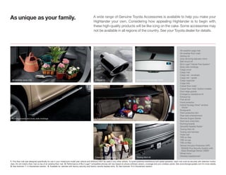 As unique as your family.                                                                      A wide range of Genuine Toyota Accessories is available to help you make your
                                                                                               Highlander your own. Considering how appealing Highlander is to begin with,
                                                                                               these high-quality products will be like icing on the cake. Some accessories may
                                                                                               not be available in all regions of the country. See your Toyota dealer for details.




                                                                                                                                                                                                   All-weather cargo mat
                                                                                                                                                                                                   All-weather ﬂoor mats1
                                                                                                                                                                                                   Ashtray kit
                                                                                                                                                                                                   Auto-dimming rearview mirror
                                                                                                                                                                                                   Ball mount kit
                                                                                                                                                                                                   BLU Logic® Hands Free System2
                                                                                                                                                                                                   Body side moldings
                                                                                                                                                                                                   Cargo cover
                                                                                                                                                                                                   Cargo mat
                                                                                                                                                                                                   Cargo net – envelope
                                                                                                                                                                                                   Cargo net – spider
  All-weather cargo mat                                                                          Exhaust tip                                     Auto-dimming rearview mirror                      Cargo organizer
                                                                                                                                                                                                   Cargo tote
                                                                                                                                                                                                   Carpet ﬂoor mats1
                                                                                                                                                                                                   Carpet ﬂoor mats1 (hybrid models)
                                                                                                                                                                                                   Door edge guards
                                                                                                                                                                                                   Emergency assistance kit
                                                                                                                                                                                                   Exhaust tip
                                                                                                                                                                                                   First aid kit
                                                                                                                                                                                                   Hood protector
                                                                                                                                                                                                   Hybrid Synergy Drive® window
                                                                                                                                                                                                     sticker
                                                                                                                                                                                                   Mudguards
                                                                                                                                                                                                   Paint protection ﬁlm
                                                                                                                                                                                                   Rear-seat entertainment
 Running boards and body side moldings                                                           Cargo cover and cargo mat                                                                         Remote Engine Starter
                                                                                                                                                                                                   Roof rack cross bars
                                                                                                                                                                                                   Running boards
                                                                                                                                                                                                   SiriusXM Satellite Radio3
                                                                                                                                                                                                   Towing hitch kit
                                                                                                                                                                                                   Towing wire harness
                                                                                                                                                                                                   Trailer ball
                                                                                                                                                                                                   TRD air ﬁlter
                                                                                                                                                                                                   TRD oil cap
                                                                                                                                                                                                   TRD oil ﬁlter
                                                                                                                                                                                                   Vehicle Intrusion Protection (VIP)
                                                                                                                                                                                                    RS3200 Plus Security System with
                                                                                                                                                                                                    Glass Breakage Sensor (GBS)4
                                                                                                                                                                                                   Wheel locks
                                                                                                                                                                                                   Wireless headphones5
                                                                                                 Cargo net — envelope                            Towing hitch kit

1. This floor mat was designed specifically for use in your model and model year vehicle and SHOULD NOT be used in any other vehicle. To avoid potential interference with pedal operation, each mat must be secured with retention hooks/
clips. Do not install a floor mat on top of an existing floor mat. 2. Performance of BLU Logic® compatible phones will vary based on phone software version, coverage and your wireless carrier. See www.blulogicupdate.com for more details.
3. See footnote 11 in Disclaimers section. 4. Available for vehicles with factory security and factory remote keyless entry. 5. See footnote 19 in Disclaimers section.
 