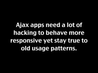 Ajax apps need a lot of
 hacking to behave more
responsive yet stay true to
    old usage patterns.
 