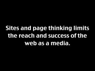 Sites and page thinking limits
 the reach and success of the
       web as a media.
 