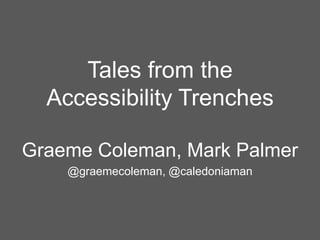 Tales from the
Accessibility Trenches
Graeme Coleman, Mark Palmer
@graemecoleman, @caledoniaman
 