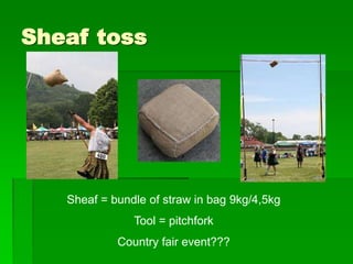 Sheaf toss
Sheaf = bundle of straw in bag 9kg/4,5kg
Tool = pitchfork
Country fair event???
 