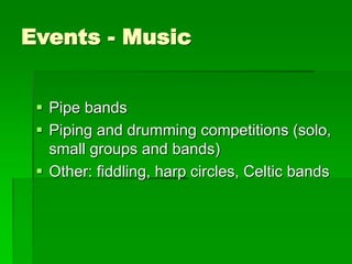 Events - Music
 Pipe bands
 Piping and drumming competitions (solo,
small groups and bands)
 Other: fiddling, harp circles, Celtic bands
 