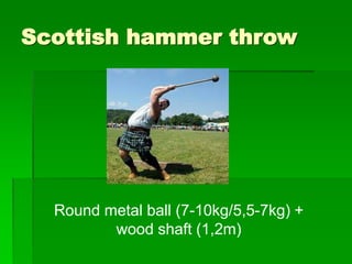 Scottish hammer throw
Round metal ball (7-10kg/5,5-7kg) +
wood shaft (1,2m)
 